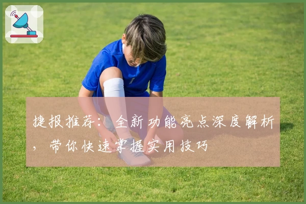 捷报推荐：全新功能亮点深度解析，带你快速掌握实用技巧