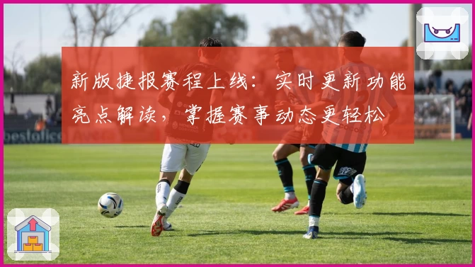 新版捷报赛程上线:实时更新功能亮点解读,掌握赛事动态更轻松