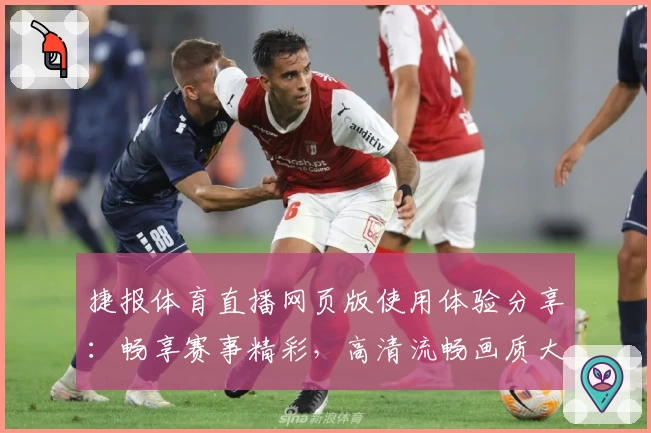 捷报体育直播网页版使用体验分享：畅享赛事精彩，高清流畅画质大揭秘