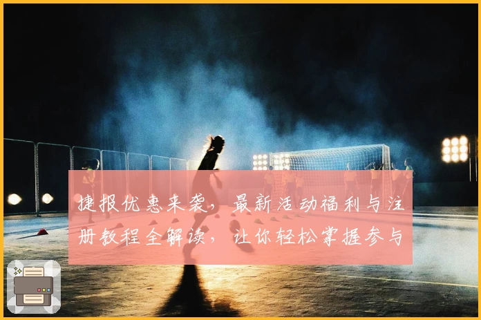捷报优惠来袭，最新活动福利与注册教程全解读，让你轻松掌握参与攻略