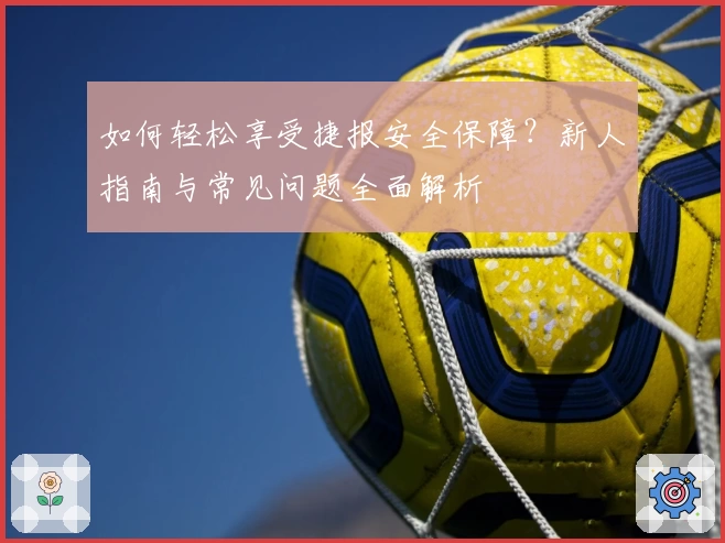 如何轻松享受捷报安全保障？新人指南与常见问题全面解析
