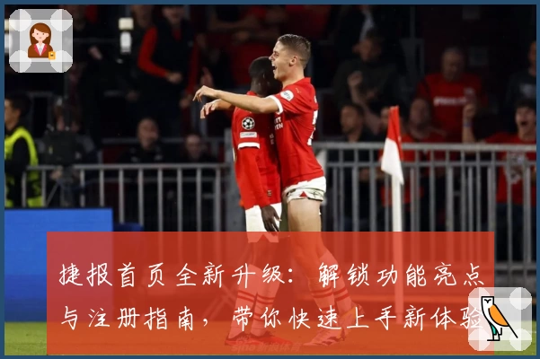 捷报首页全新升级：解锁功能亮点与注册指南，带你快速上手新体验