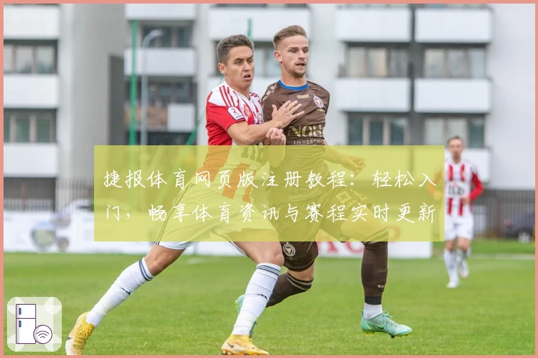 捷报体育网页版注册教程：轻松入门，畅享体育资讯与赛程实时更新