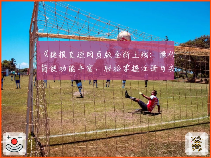 《捷报直连网页版全新上线：操作简便功能丰富，轻松掌握注册与安装技巧》