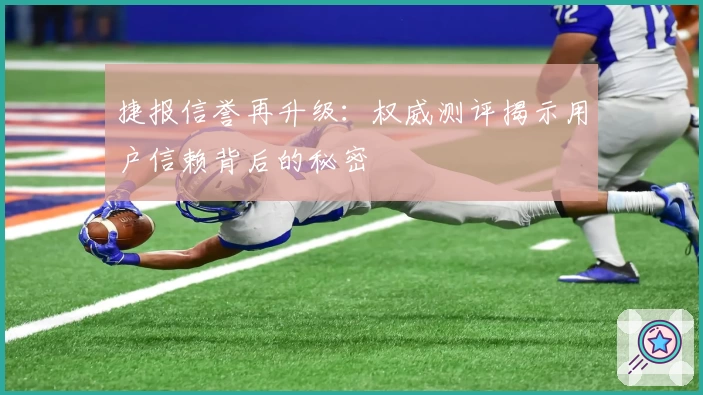 捷报信誉再升级：权威测评揭示用户信赖背后的秘密