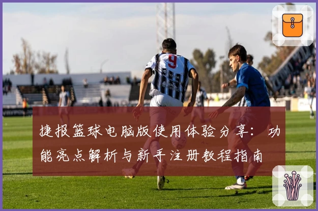 捷报篮球电脑版使用体验分享：功能亮点解析与新手注册教程指南