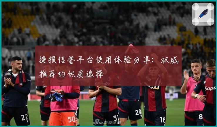 捷报信誉平台使用体验分享：权威推荐的优质选择