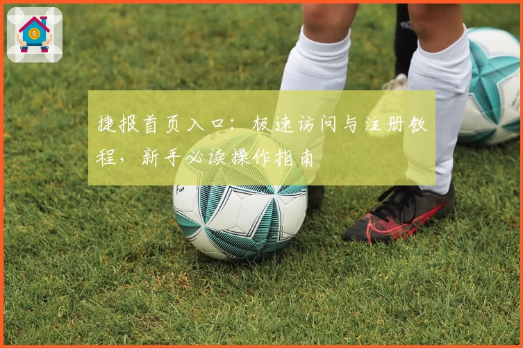 捷报首页入口:极速访问与注册教程,新手必读操作指南