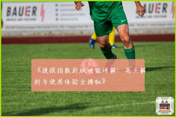 《捷报指数新版功能详解：亮点解析与使用体验全揭秘》