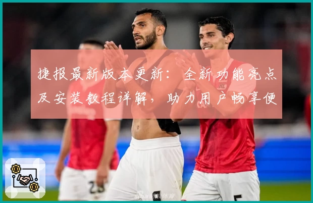 捷报最新版本更新：全新功能亮点及安装教程详解，助力用户畅享便捷体验