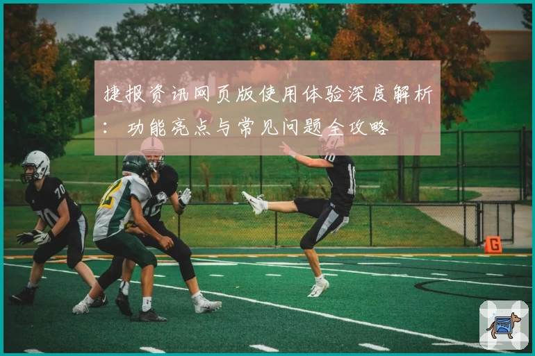 捷报资讯网页版使用体验深度解析：功能亮点与常见问题全攻略