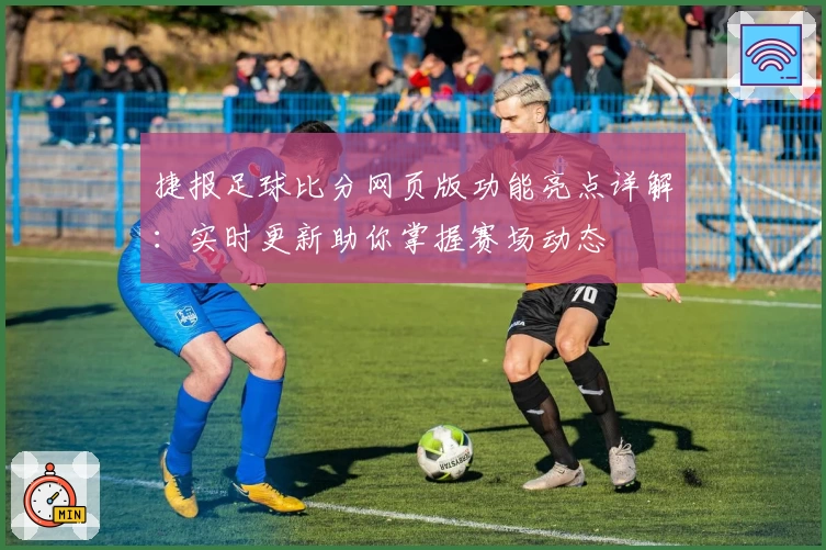 捷报足球比分网页版功能亮点详解：实时更新助你掌握赛场动态