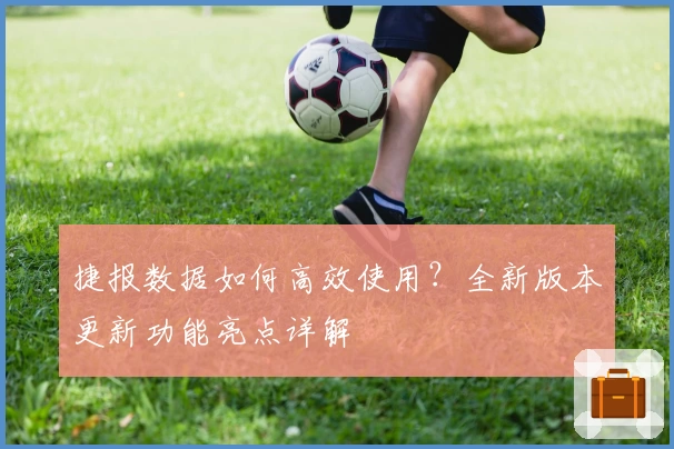 捷报数据如何高效使用？全新版本更新功能亮点详解