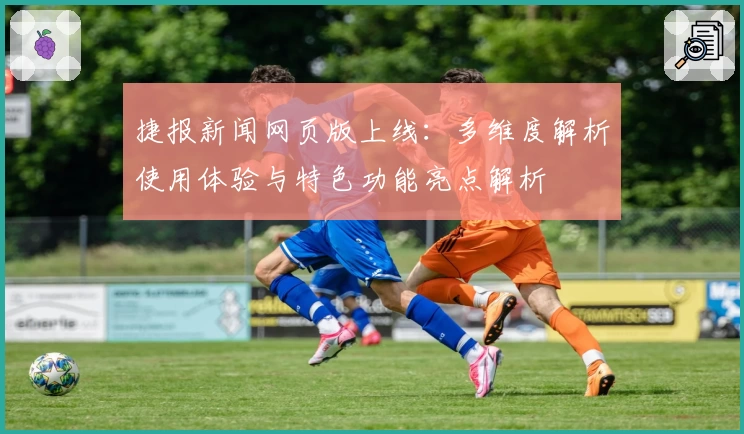 捷报新闻网页版上线:多维度解析使用体验与特色功能亮点解析