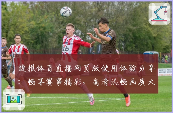 捷报体育直播网页版使用体验分享：畅享赛事精彩，高清流畅画质大揭秘