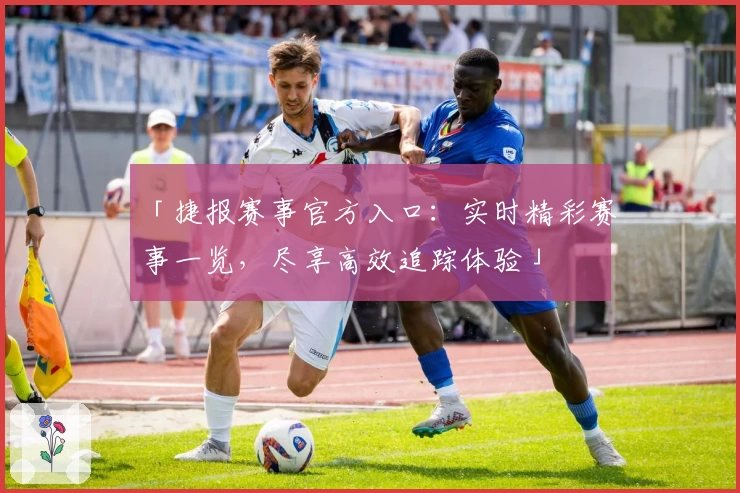 「捷报赛事官方入口：实时精彩赛事一览，尽享高效追踪体验」