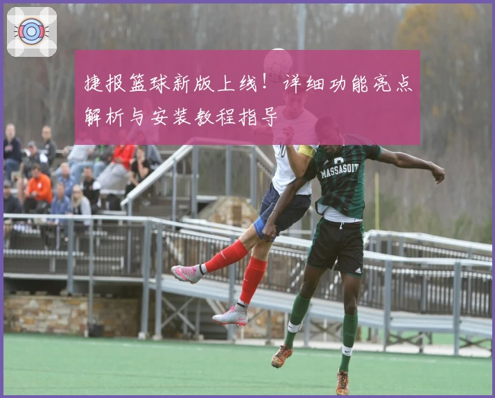 捷报篮球新版上线！详细功能亮点解析与安装教程指导