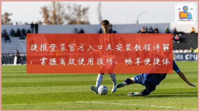 捷报登录官方入口及安装教程详解，掌握高效使用技巧，畅享便捷体验