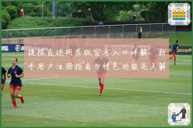 捷报直连网页版官方入口详解，新手用户注册指南与特色功能亮点解析