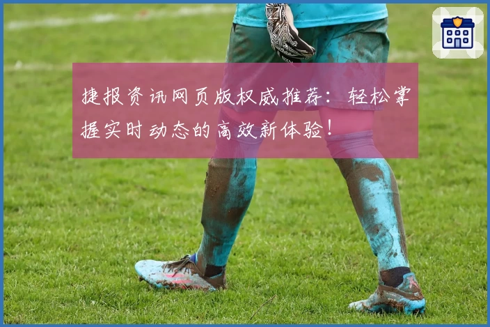 捷报资讯网页版权威推荐：轻松掌握实时动态的高效新体验！