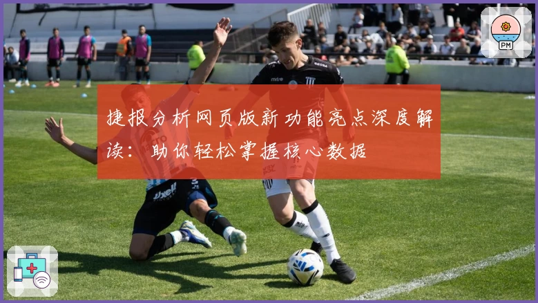 捷报分析网页版新功能亮点深度解读：助你轻松掌握核心数据