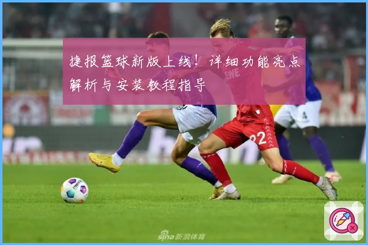 捷报篮球新版上线！详细功能亮点解析与安装教程指导