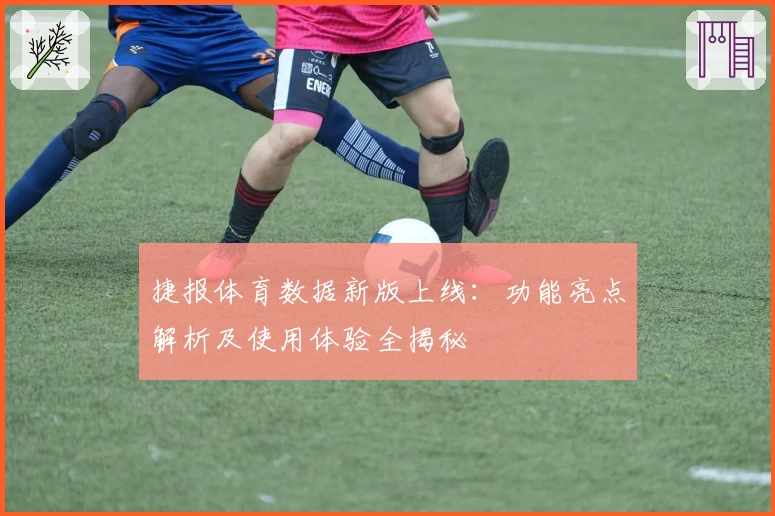 捷报体育数据新版上线：功能亮点解析及使用体验全揭秘