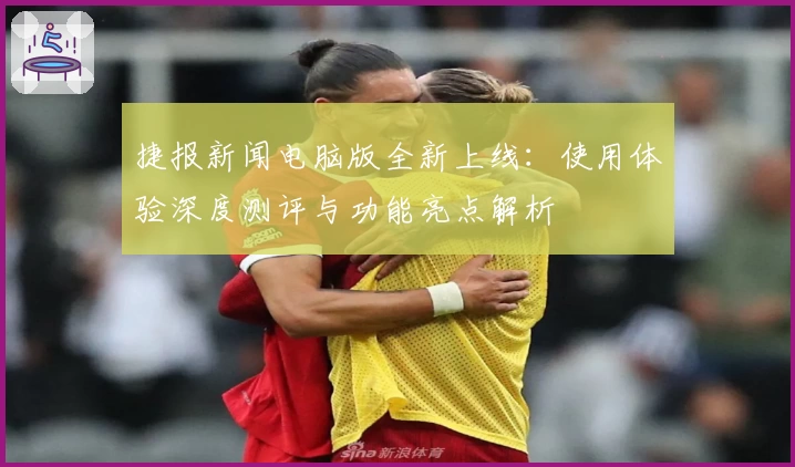 捷报新闻电脑版全新上线：使用体验深度测评与功能亮点解析