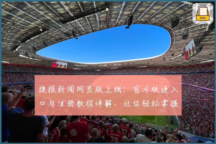 捷报新闻网页版上线：官方极速入口与注册教程详解，让你轻松掌握一手资讯