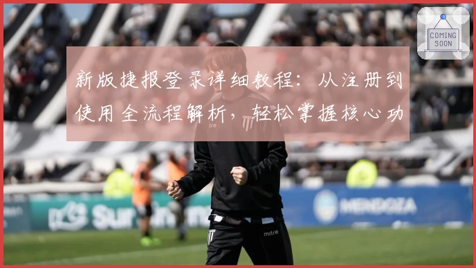 新版捷报登录详细教程：从注册到使用全流程解析，轻松掌握核心功能亮点