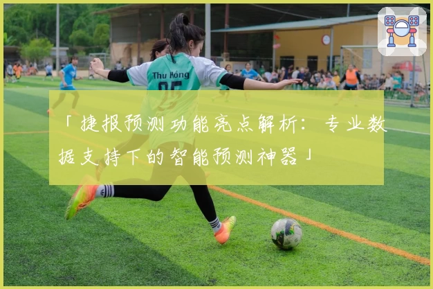 「捷报预测功能亮点解析：专业数据支持下的智能预测神器」