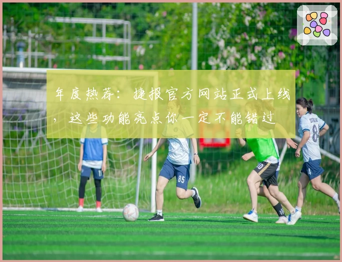 年度热荐：捷报官方网站正式上线，这些功能亮点你一定不能错过