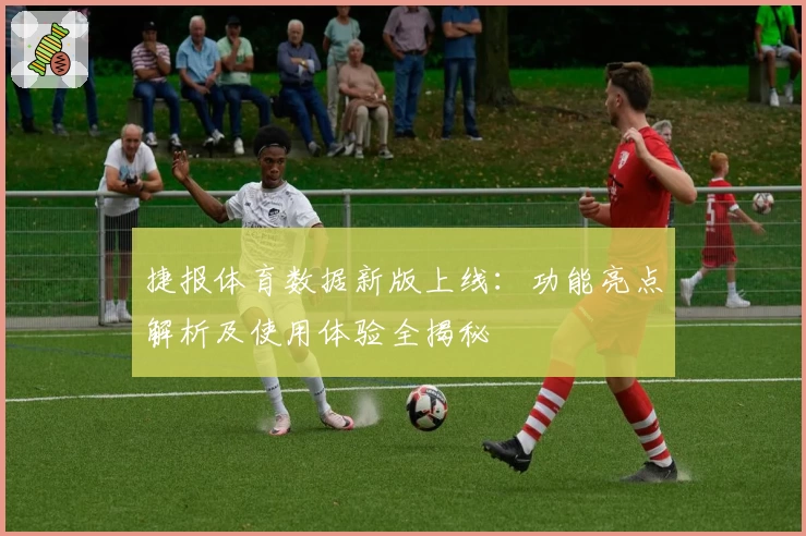 捷报体育数据新版上线：功能亮点解析及使用体验全揭秘