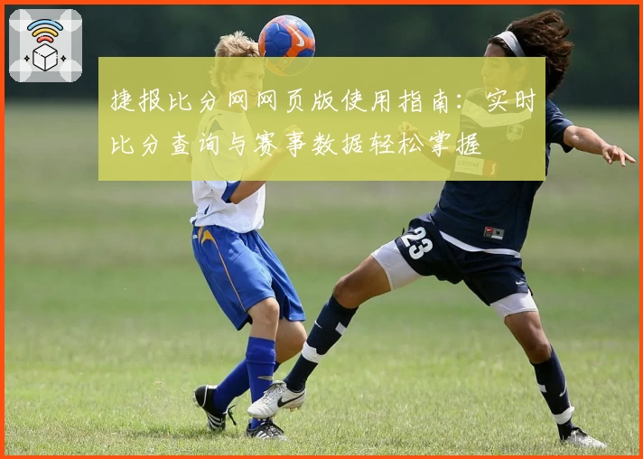 捷报比分网网页版使用指南：实时比分查询与赛事数据轻松掌握