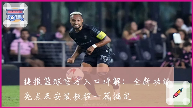 捷报篮球官方入口详解：全新功能亮点及安装教程一篇搞定