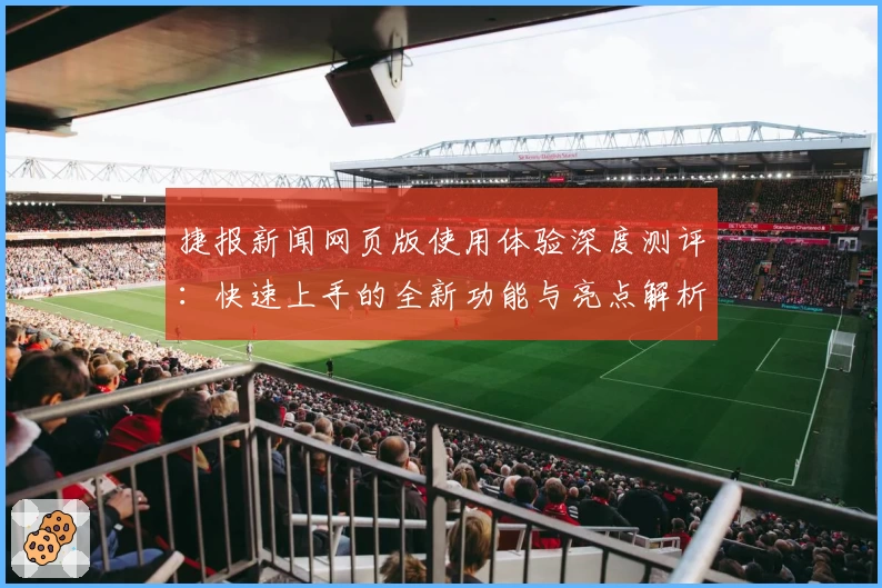 捷报新闻网页版使用体验深度测评：快速上手的全新功能与亮点解析