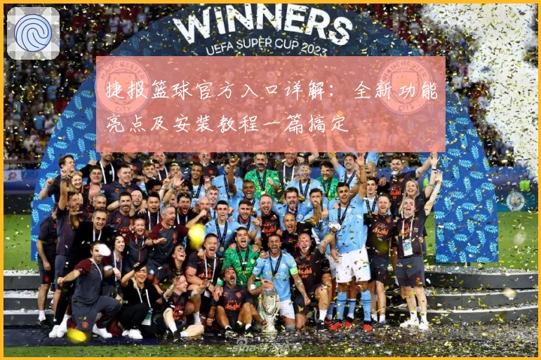 捷报篮球官方入口详解：全新功能亮点及安装教程一篇搞定