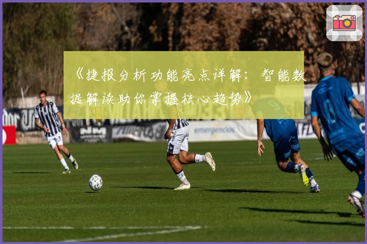 《捷报分析功能亮点详解：智能数据解读助你掌握核心趋势》