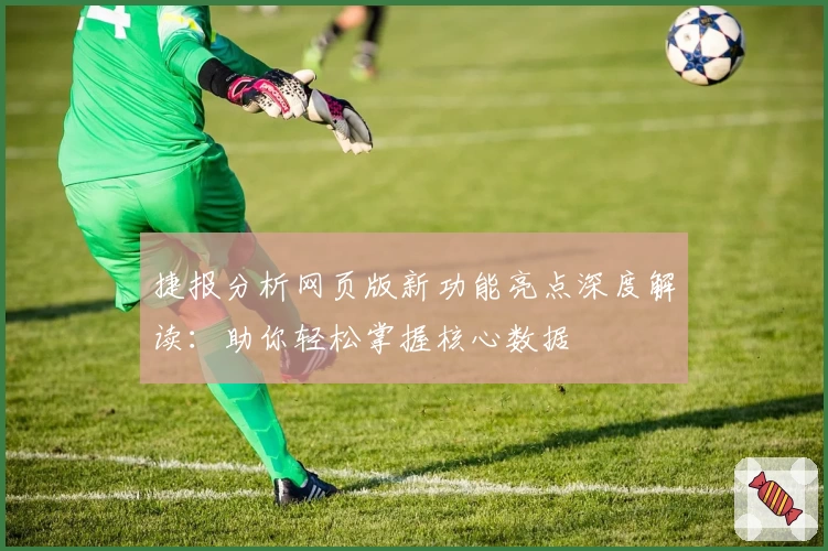 捷报分析网页版新功能亮点深度解读：助你轻松掌握核心数据