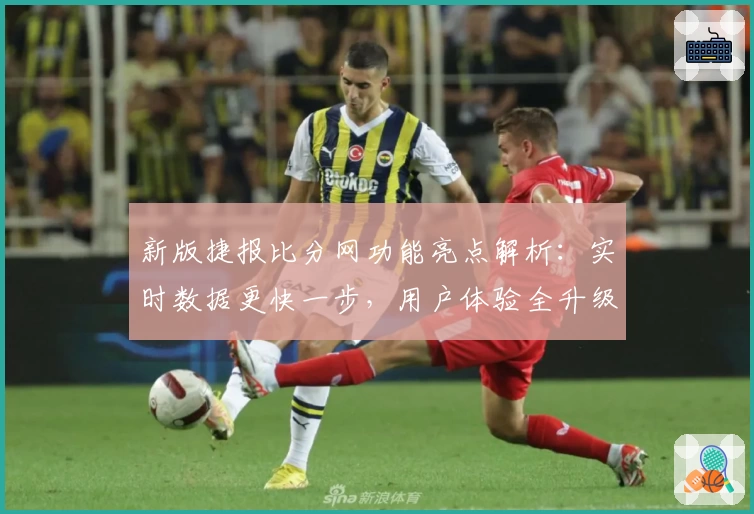 新版捷报比分网功能亮点解析：实时数据更快一步，用户体验全升级