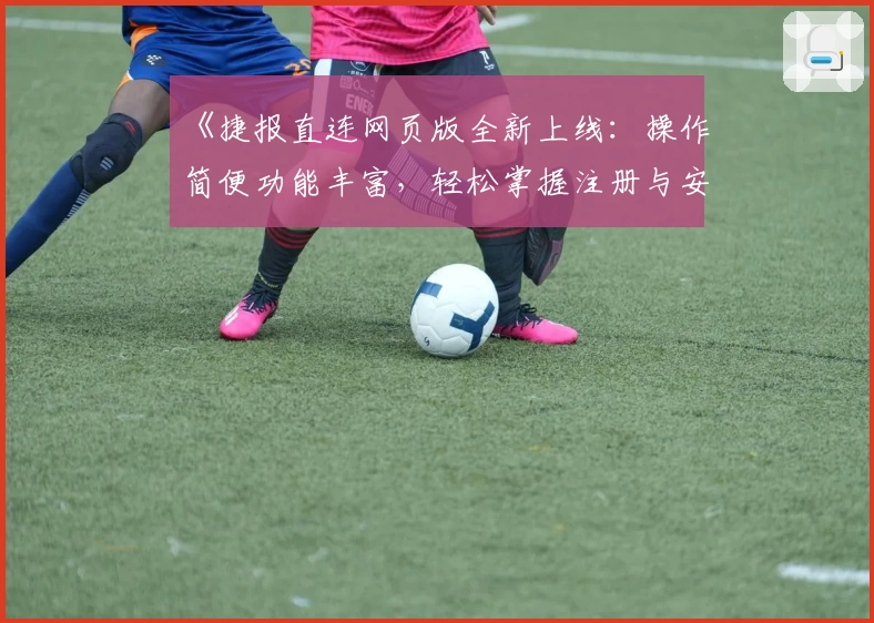 《捷报直连网页版全新上线：操作简便功能丰富，轻松掌握注册与安装技巧》