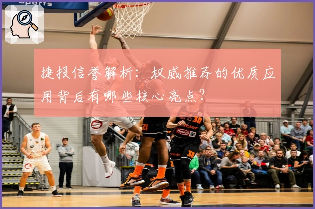 捷报信誉解析：权威推荐的优质应用背后有哪些核心亮点？