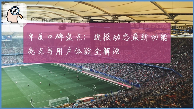 年度口碑盘点：捷报动态最新功能亮点与用户体验全解读