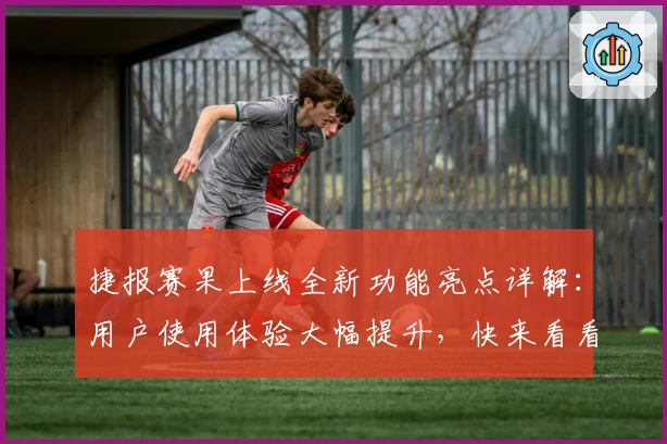 捷报赛果上线全新功能亮点详解：用户使用体验大幅提升，快来看看升级细节