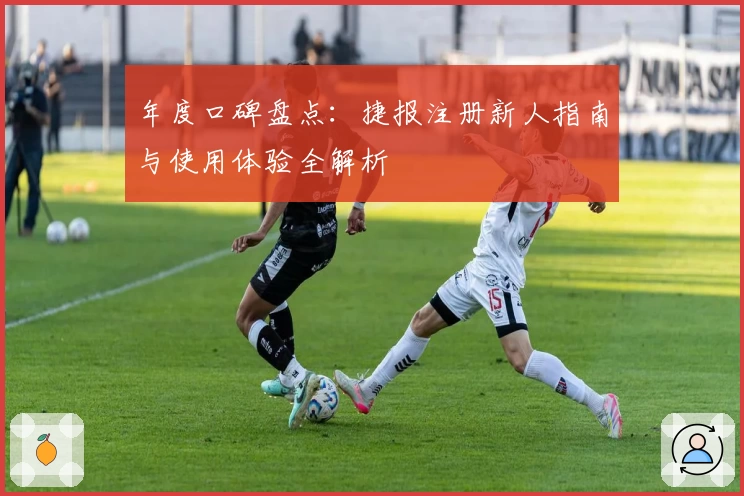 年度口碑盘点：捷报注册新人指南与使用体验全解析