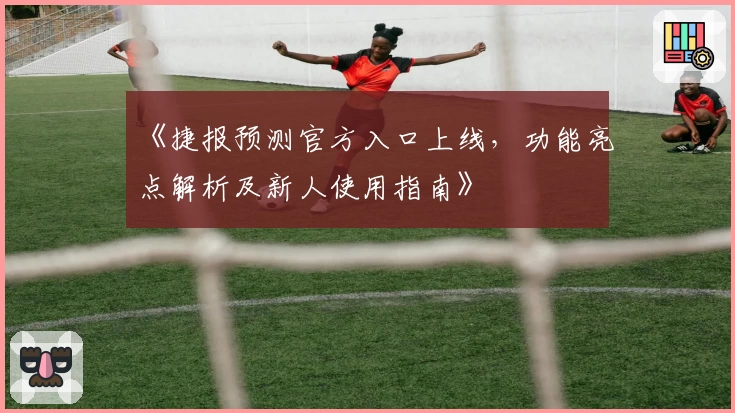 《捷报预测官方入口上线，功能亮点解析及新人使用指南》