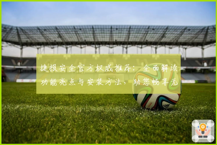 捷报安全官方权威推荐：全面解读功能亮点与安装方法，助您畅享无忧体验