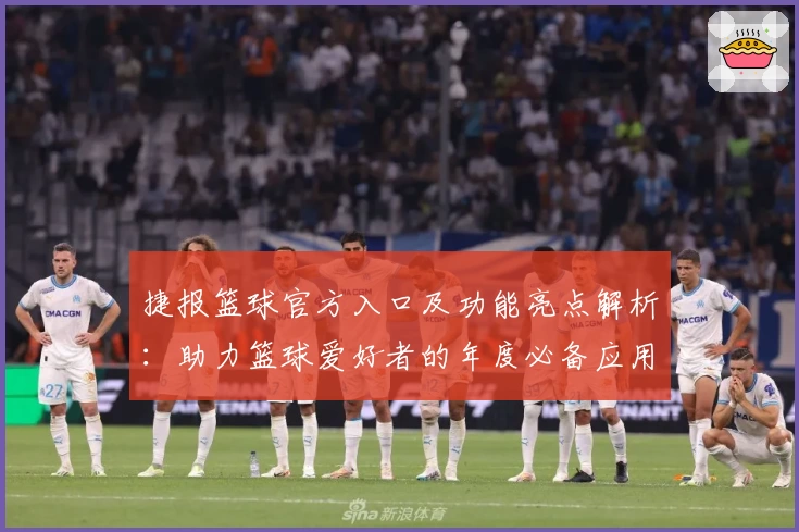 捷报篮球官方入口及功能亮点解析：助力篮球爱好者的年度必备应用