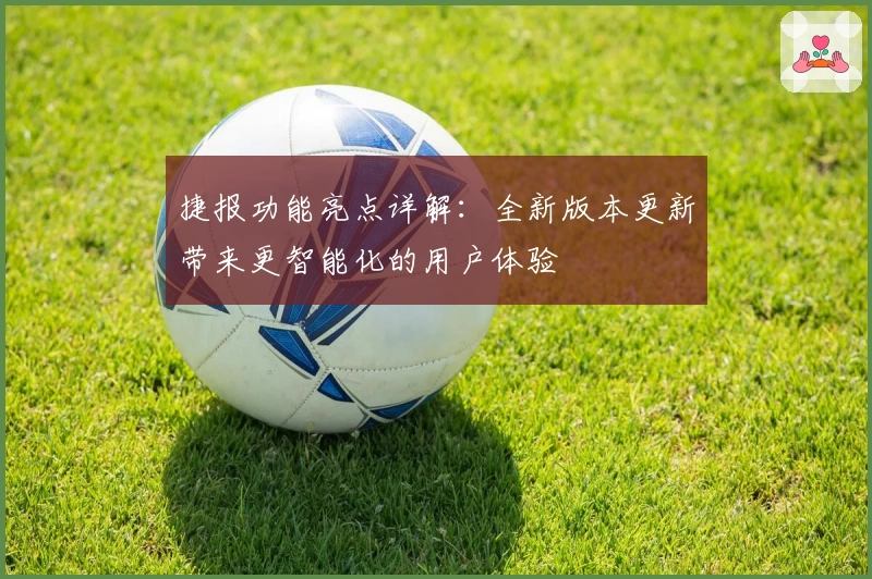 捷报功能亮点详解:全新版本更新带来更智能化的用户体验
