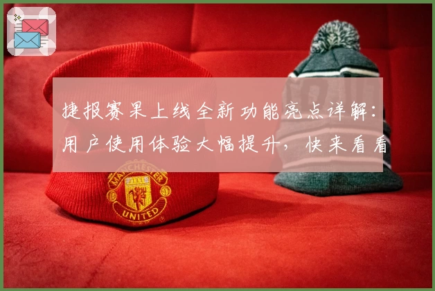 捷报赛果上线全新功能亮点详解：用户使用体验大幅提升，快来看看升级细节
